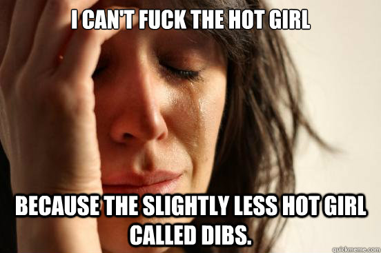 I can't fuck the hot girl because the slightly less hot girl called dibs.  First World Problems