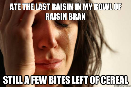 Ate the last raisin in my bowl of raisin bran
 Still a few bites left of cereal - Ate the last raisin in my bowl of raisin bran
 Still a few bites left of cereal  First World Problems