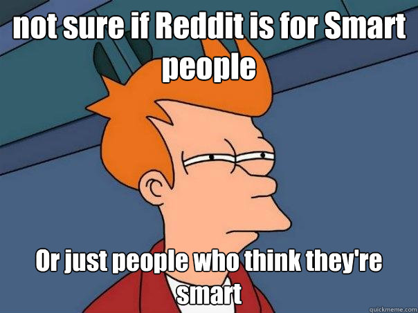 not sure if Reddit is for Smart people Or just people who think they're smart  Futurama Fry