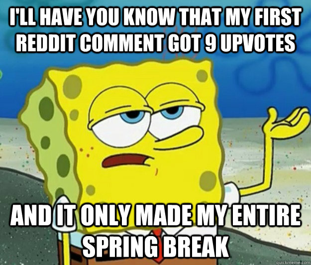 I'll have you know that my first reddit comment got 9 upvotes And It only made my entire spring break - I'll have you know that my first reddit comment got 9 upvotes And It only made my entire spring break  Tough Spongebob