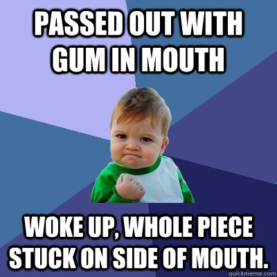 Passed out with gum in mouth Woke up, whole piece stuck on side of mouth.  Success Kid