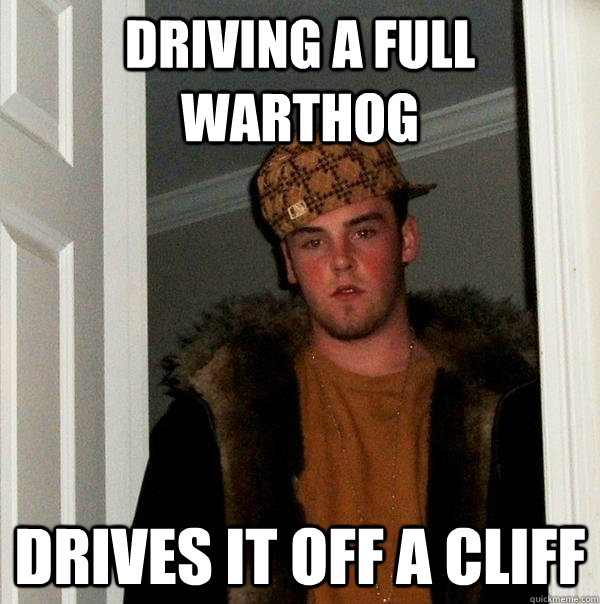 Driving a full warthog Drives it off a cliff  Scumbag Steve