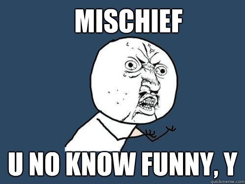 Mischief u no know funny, y  Y U No