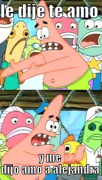 LE DIJE TE AMO  Y ME DIJO AMO A ALEJANDRA Push it somewhere else Patrick