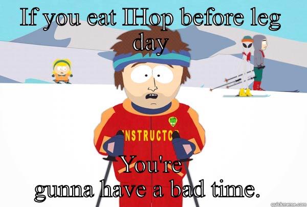 IF YOU EAT IHOP BEFORE LEG DAY YOU'RE GUNNA HAVE A BAD TIME.  Super Cool Ski Instructor