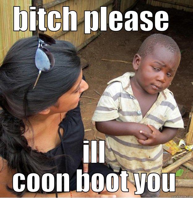 BITCH PLEASE  ILL COON BOOT YOU Skeptical Third World Kid