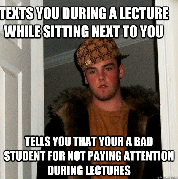 Texts you during a lecture while sitting next to you Tells you that your a bad student for not paying attention during lectures - Texts you during a lecture while sitting next to you Tells you that your a bad student for not paying attention during lectures  Scumbag Steve