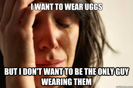 I want to wear uggs But i don't want to be the only guy wearing them  First World Problems