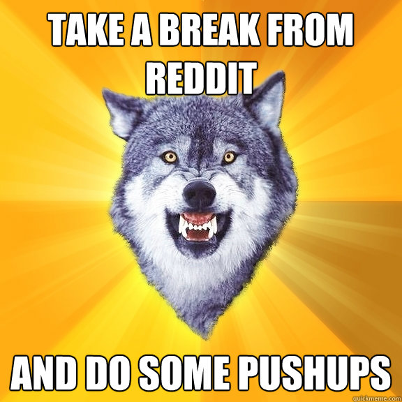 Take a break from reddit and do some pushups  Courage Wolf