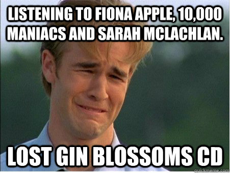 Listening to Fiona Apple, 10,000 Maniacs and Sarah McLachlan.  Lost Gin Blossoms CD  1990s Problems