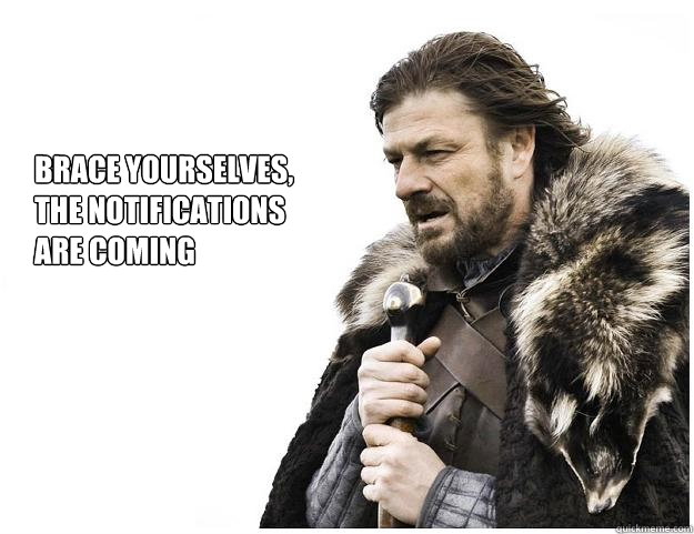 Brace yourselves,
the Notifications 
are coming  Imminent Ned