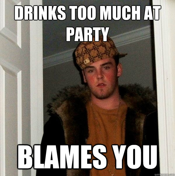 Drinks too much at party Blames you - Drinks too much at party Blames you  Scumbag Steve