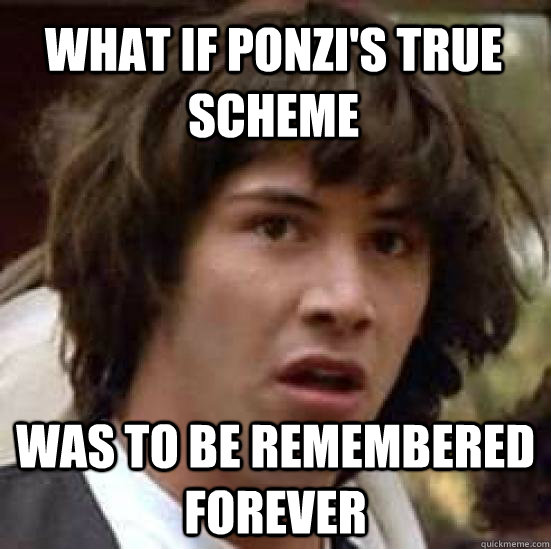 What if ponzi's true scheme Was to be remembered forever - What if ponzi's true scheme Was to be remembered forever  conspiracy keanu