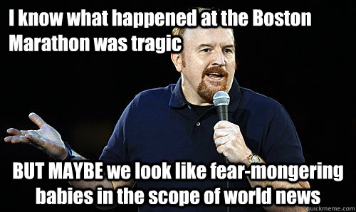 I know what happened at the Boston Marathon was tragic  BUT MAYBE we look like fear-mongering babies in the scope of world news - I know what happened at the Boston Marathon was tragic  BUT MAYBE we look like fear-mongering babies in the scope of world news  Scumbag Louis CK