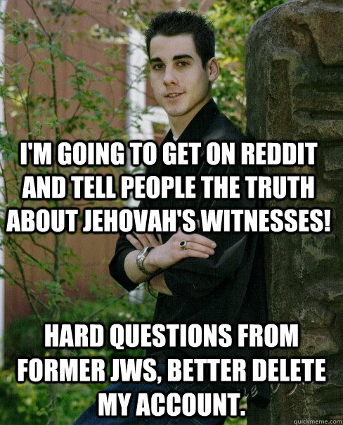 I'm going to get on reddit and tell people the truth about jehovah's witnesses! hard questions from former JWs, better delete my account.  Naive High School Senior