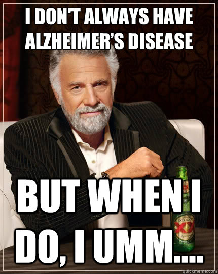 I don't always have Alzheimer’s Disease  but when I do, I umm....  The Most Interesting Man In The World