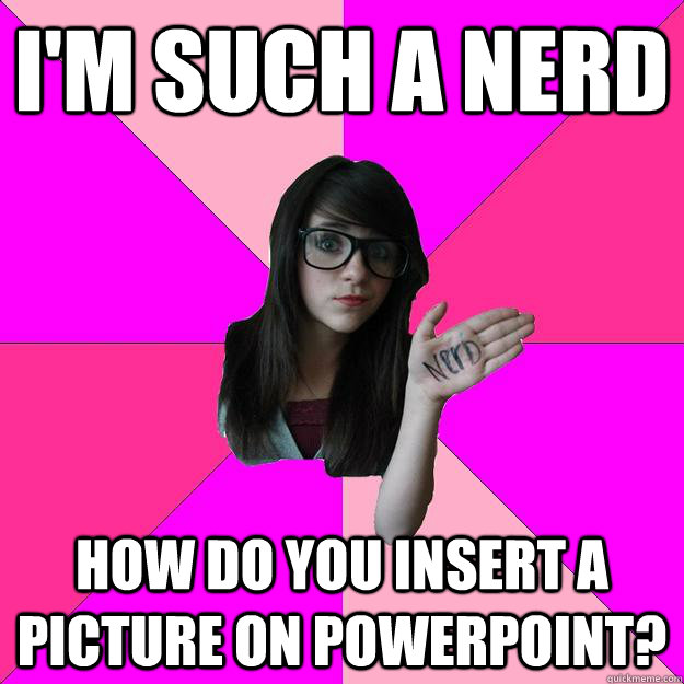 i'm such a nerd how do you insert a picture on powerpoint? - i'm such a nerd how do you insert a picture on powerpoint?  Idiot Nerd Girl