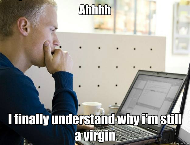 Ahhhh I finally understand why i'm still a virgin Caption 3 goes here - Ahhhh I finally understand why i'm still a virgin Caption 3 goes here  Programmer