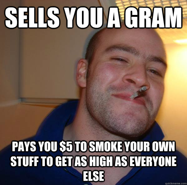 sells you a gram pays you $5 to smoke your own stuff to get as high as everyone else - sells you a gram pays you $5 to smoke your own stuff to get as high as everyone else  Misc