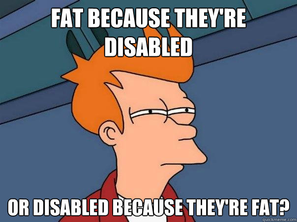 Fat because they're disabled or disabled because they're fat?  Futurama Fry