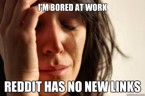 I'm bored at work Reddit has no new links  First World Problems