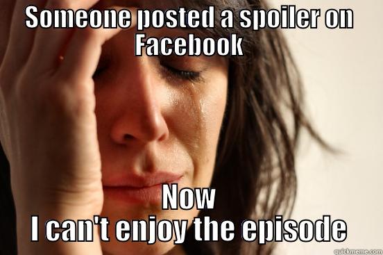 SOMEONE POSTED A SPOILER ON FACEBOOK NOW I CAN'T ENJOY THE EPISODE First World Problems