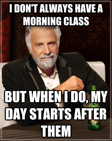 I don't always have a morning class but when I do, my day starts after them - I don't always have a morning class but when I do, my day starts after them  The Most Interesting Man In The World