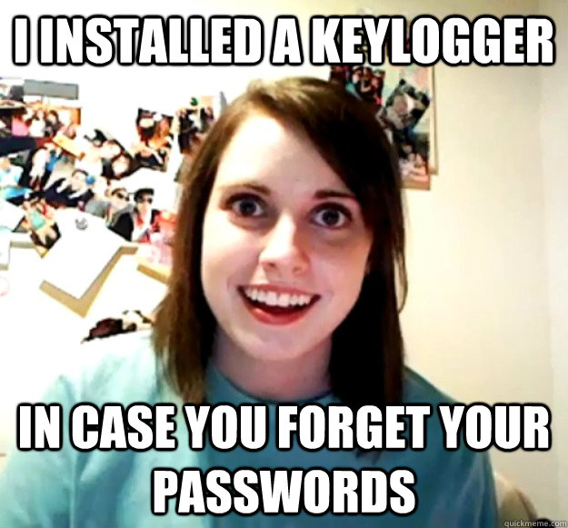 I installed a keylogger  in case you forget your passwords - I installed a keylogger  in case you forget your passwords  Overly Attached Girlfriend