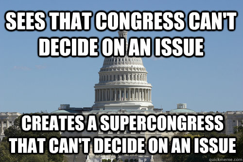 Sees that Congress can't decide on an issue Creates a supercongress that can't decide on an issue - Sees that Congress can't decide on an issue Creates a supercongress that can't decide on an issue  Scumbag Congress