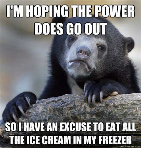 I'm hoping the power does go out So I have an excuse to eat all the ice cream in my freezer  Confession Bear