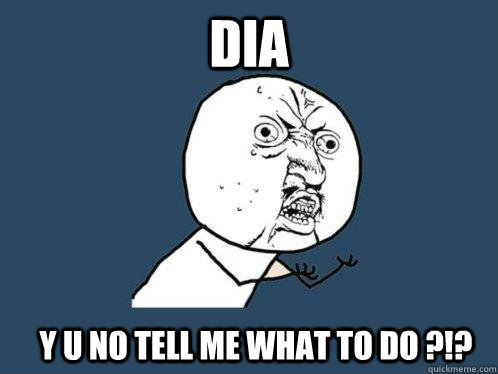 DIA y u no tell me what to do ?!?  Y U No