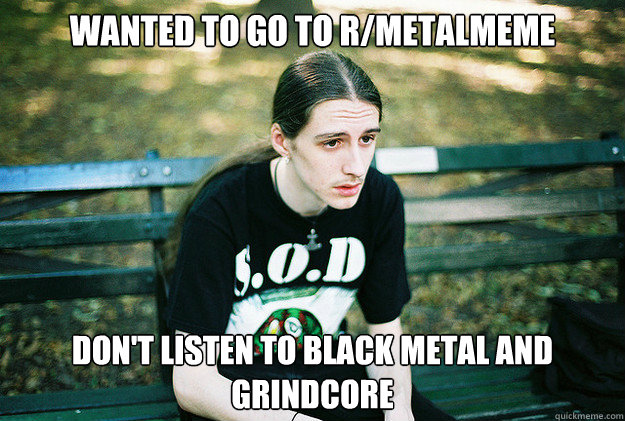 wanted to go to r/metalmeme don't listen to black metal and grindcore  First World Metal Problems