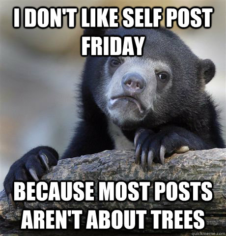 I don't like self post friday because most posts aren't about trees  Confession Bear