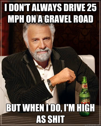 I don't always drive 25 mph on a gravel road but when i do, I'm high as shit  The Most Interesting Man In The World