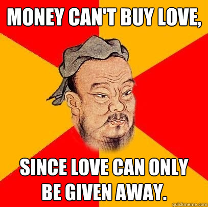 Money can't buy love, since love can only
be given away.  Confucius says