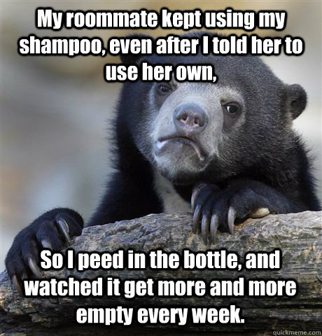 My roommate kept using my shampoo, even after I told her to use her own, So I peed in the bottle, and watched it get more and more empty every week. - My roommate kept using my shampoo, even after I told her to use her own, So I peed in the bottle, and watched it get more and more empty every week.  Confession Bear