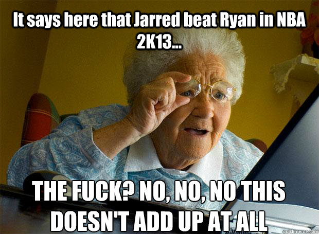 It says here that Jarred beat Ryan in NBA 2K13... THE FUCK? NO, NO, NO THIS DOESN'T ADD UP AT ALL    Grandma finds the Internet