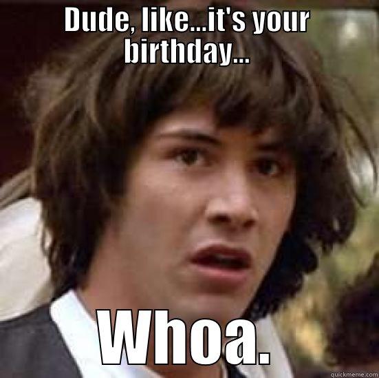 DUDE, LIKE...IT'S YOUR BIRTHDAY... WHOA. conspiracy keanu