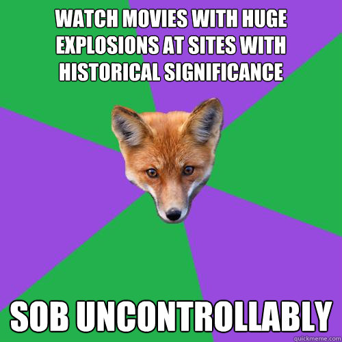 Watch movies with huge explosions at sites with historical significance Sob uncontrollably  Anthropology Major Fox