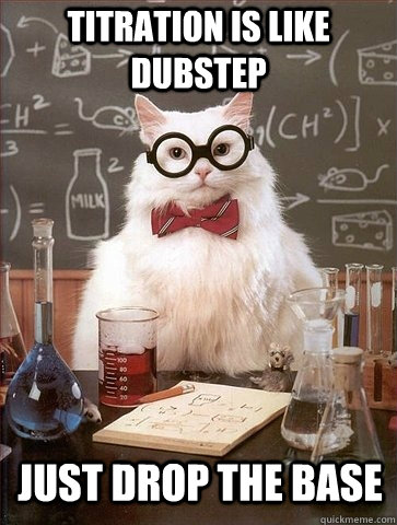 Titration is like dubstep just drop the base  Chemistry Cat