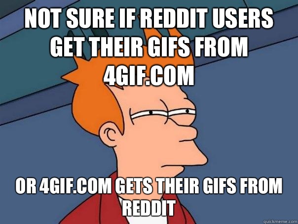 Not sure if Reddit users get their gifs from 4gif.com Or 4gif.com gets their gifs from Reddit  Futurama Fry