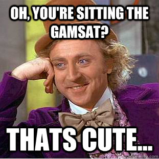 Oh, you're sitting the gamsat? thats cute...  Condescending Wonka