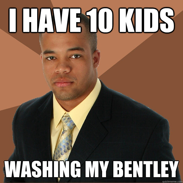 I have 10 Kids washing my Bentley  Successful Black Man