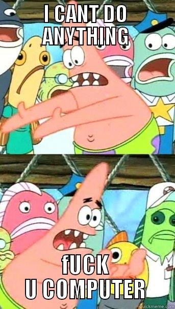 I CANT DO ANYTHING FUCK U COMPUTER Push it somewhere else Patrick