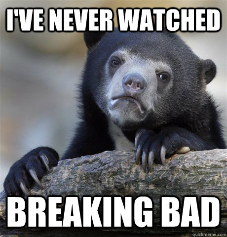 I've never watched breaking bad  Confession Bear