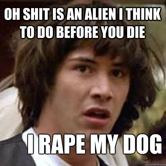 Oh shit is an alien I think to do before you die I rape my dog  conspiracy keanu