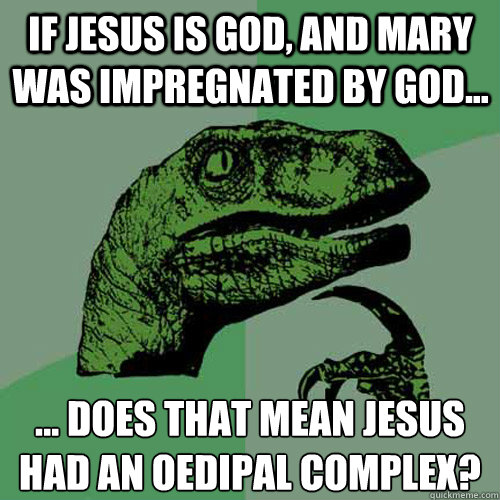 If Jesus is god, and Mary was impregnated by god... ... does that mean Jesus had an oedipal complex?   Philosoraptor