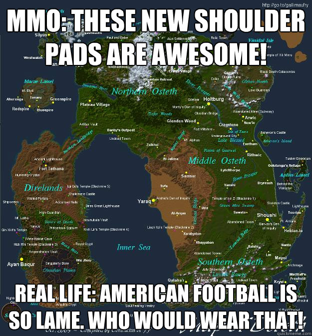 MMO: these new shoulder pads are awesome! Real life: american football is so lame. who would wear that!  