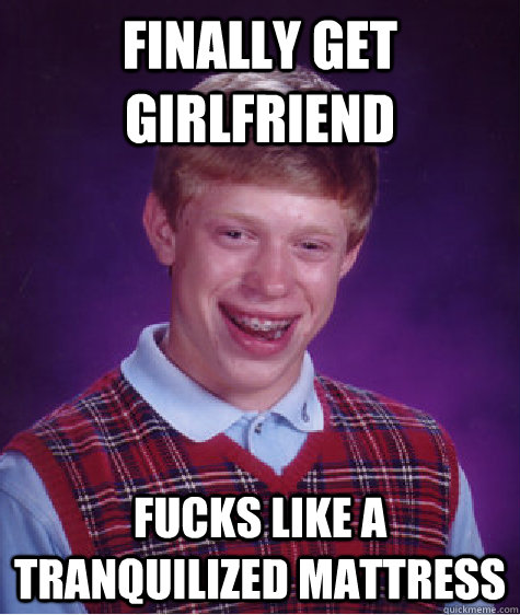 Finally get girlfriend Fucks like a tranquilized mattress  Bad Luck Brian