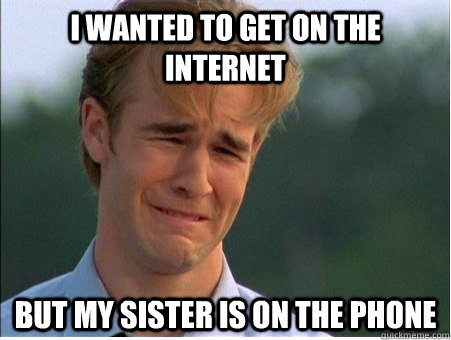 I wanted to get on the internet But my sister is on the phone  1990s Problems